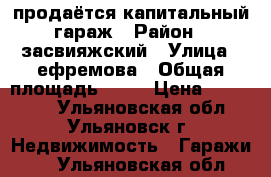 продаётся капитальный гараж › Район ­ засвияжский › Улица ­ ефремова › Общая площадь ­ 30 › Цена ­ 310 000 - Ульяновская обл., Ульяновск г. Недвижимость » Гаражи   . Ульяновская обл.